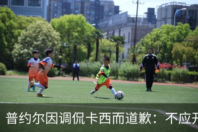 普约尔因调侃卡西而道歉：不应开这样的玩笑