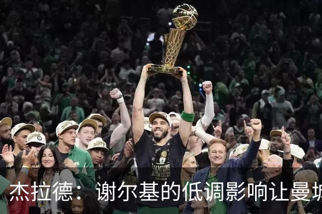 杰拉德：谢尔基的低调影响让曼城防线减员