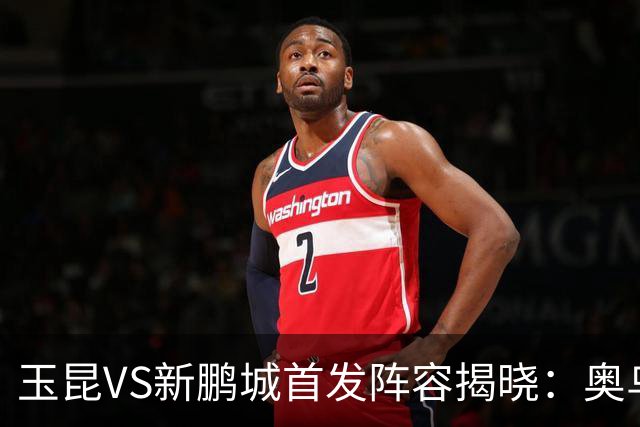 玉昆VS新鹏城首发阵容揭晓：奥乌苏对决奥斯卡
