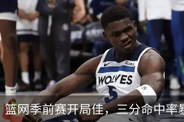 篮网季前赛开局佳，三分命中率暴涨令人期待