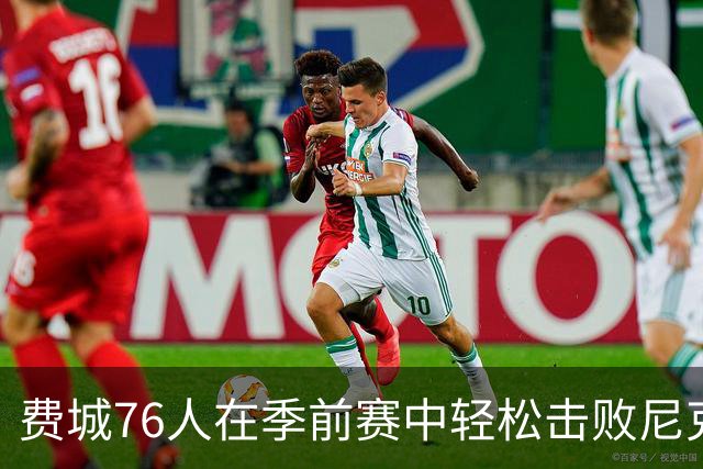费城76人在季前赛中轻松击败尼克斯
